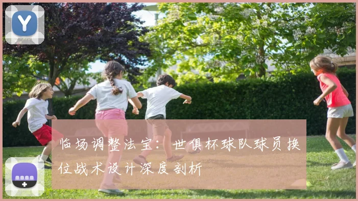 临场调整法宝：世俱杯球队球员换位战术设计深度剖析