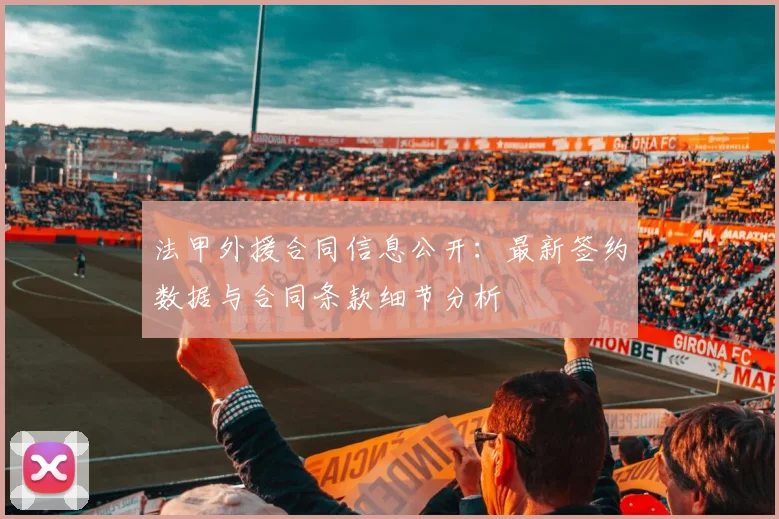 法甲外援合同信息公开：最新签约数据与合同条款细节分析