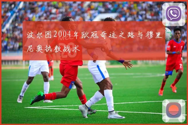 波尔图2004年欧冠奇迹之路与穆里尼奥执教战术