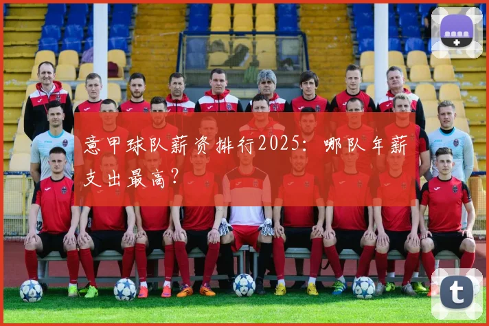 意甲球队薪资排行2025：哪队年薪支出最高？