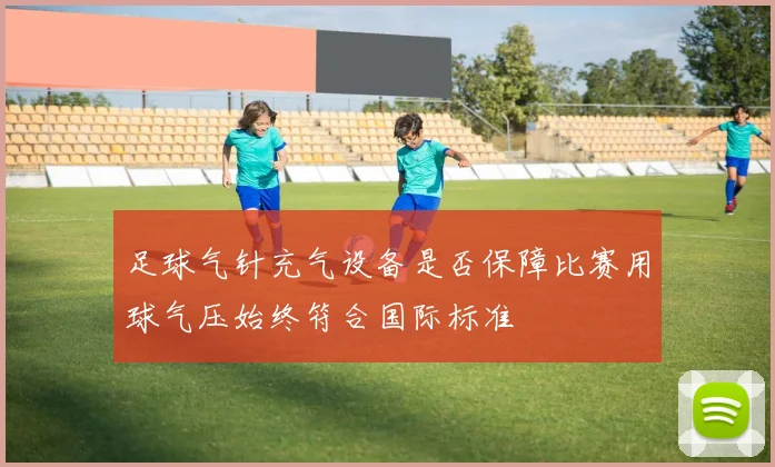 足球气针充气设备是否保障比赛用球气压始终符合国际标准