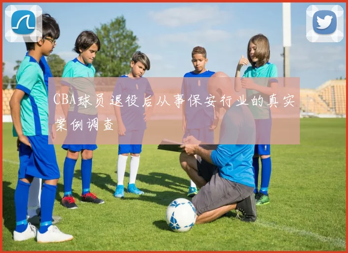 CBA球员退役后从事保安行业的真实案例调查