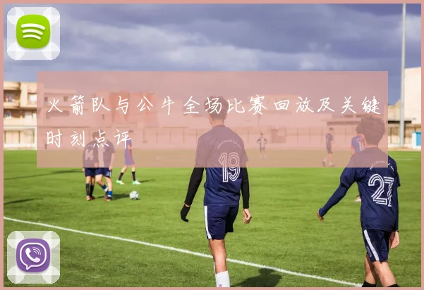 火箭队与公牛全场比赛回放及关键时刻点评