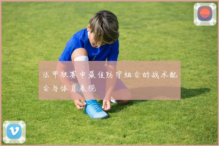 法甲联赛中最佳防守组合的战术配合与体育表现