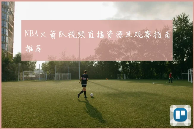 NBA火箭队视频直播资源及观赛指南推荐