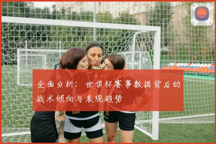 全面分析：世俱杯赛事数据背后的战术倾向与表现趋势